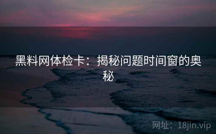 黑料网体检卡：揭秘问题时间窗的奥秘