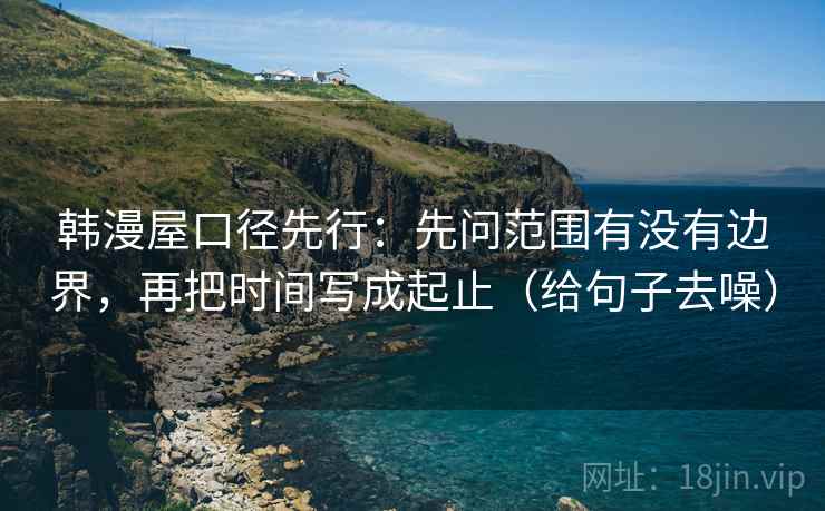 韩漫屋口径先行：先问范围有没有边界，再把时间写成起止（给句子去噪）