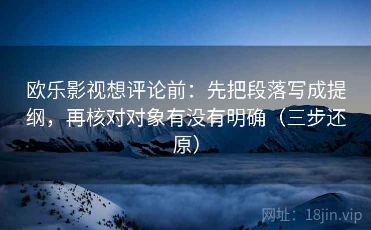 欧乐影视想评论前：先把段落写成提纲，再核对对象有没有明确（三步还原）