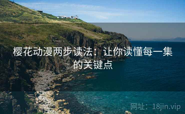 樱花动漫两步读法:让你读懂每一集的关键点