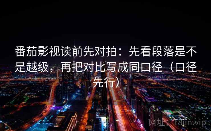 番茄影视读前先对拍：先看段落是不是越级，再把对比写成同口径（口径先行）