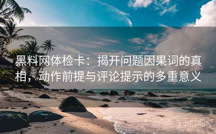 黑料网体检卡：揭开问题因果词的真相，动作前提与评论提示的多重意义
