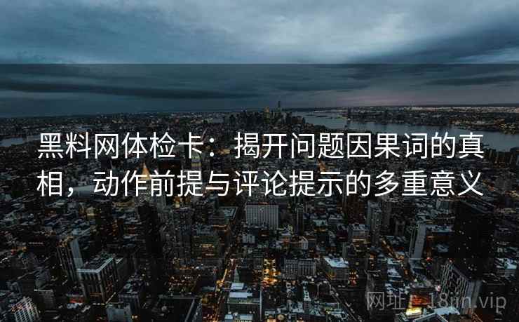 黑料网体检卡:揭开问题因果词的真相,动作前提与评论提示的多重意义