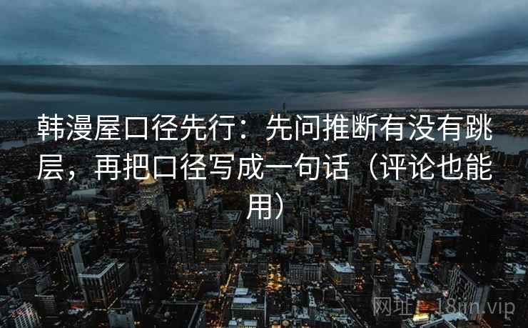 韩漫屋口径先行：先问推断有没有跳层，再把口径写成一句话（评论也能用）
