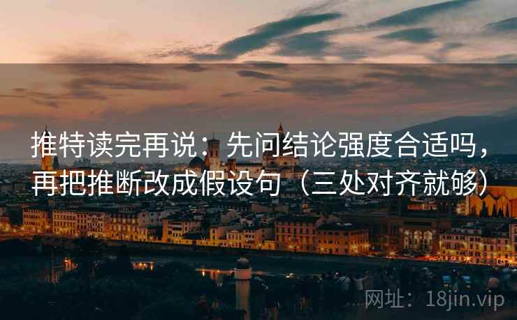 推特读完再说:先问结论强度合适吗,再把推断改成假设句(三处对齐就够)