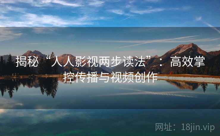 揭秘“人人影视两步读法”:高效掌控传播与视频创作