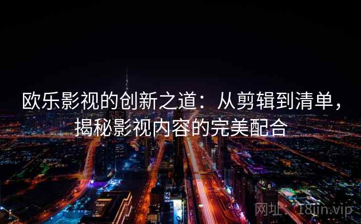 欧乐影视的创新之道:从剪辑到清单,揭秘影视内容的完美配合