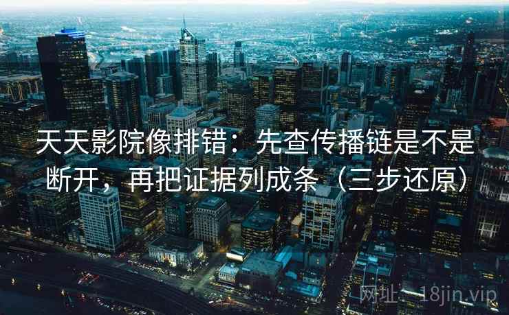 天天影院像排错：先查传播链是不是断开，再把证据列成条（三步还原）