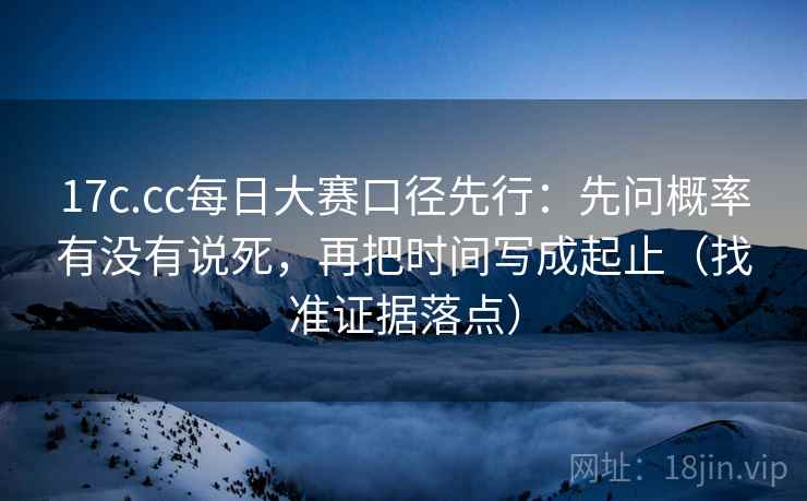 17c.cc每日大赛口径先行：先问概率有没有说死，再把时间写成起止（找准证据落点）