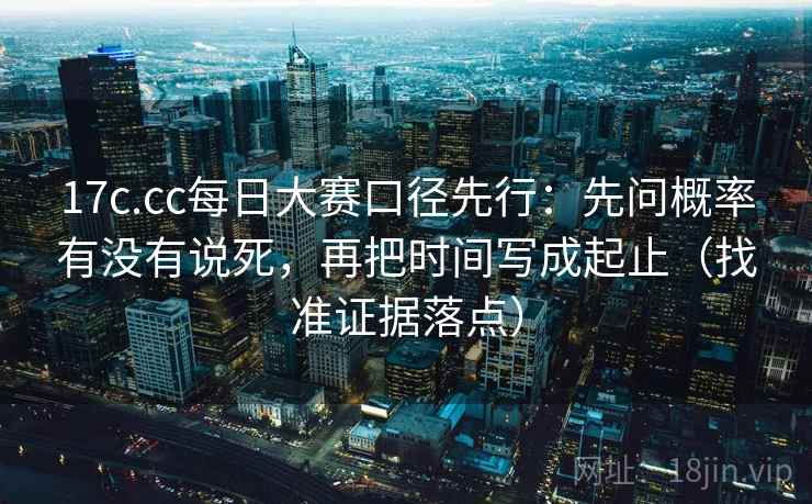 17c.cc每日大赛口径先行：先问概率有没有说死，再把时间写成起止（找准证据落点）