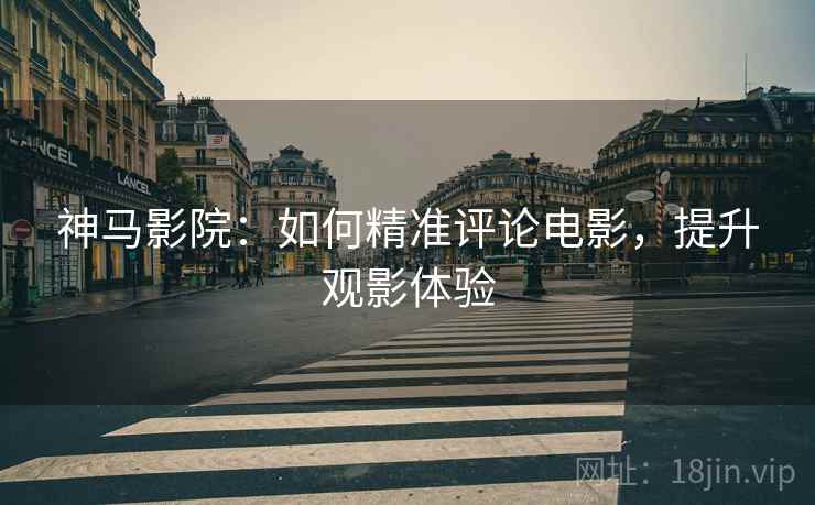 神马影院：如何精准评论电影，提升观影体验