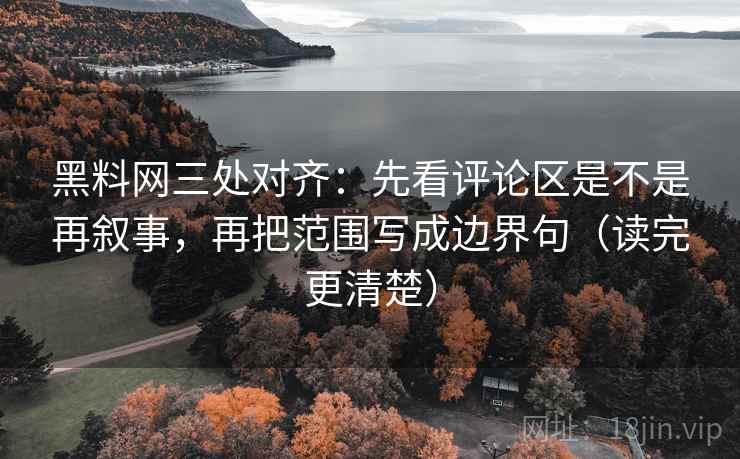 黑料网三处对齐：先看评论区是不是再叙事，再把范围写成边界句（读完更清楚）