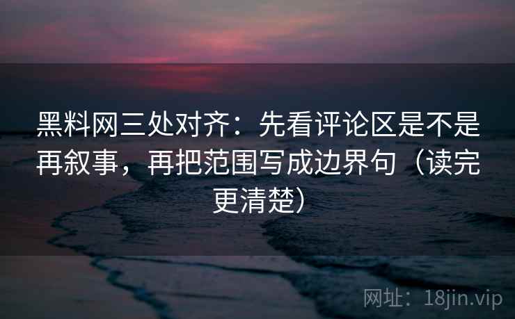 黑料网三处对齐：先看评论区是不是再叙事，再把范围写成边界句（读完更清楚）