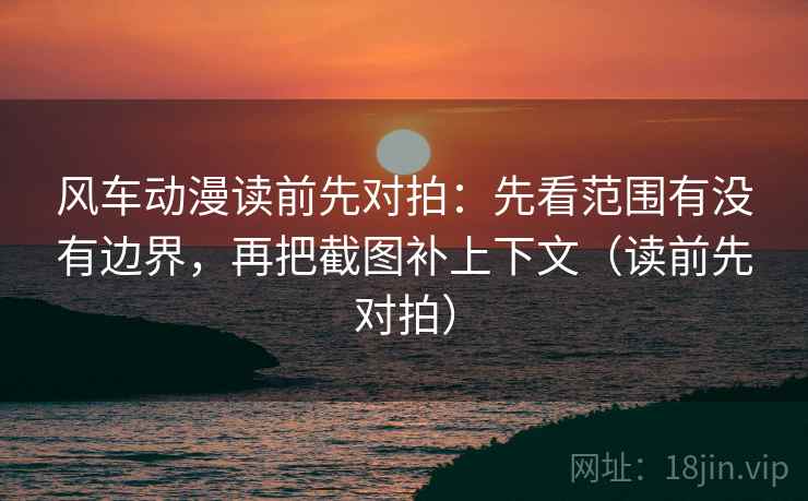风车动漫读前先对拍：先看范围有没有边界，再把截图补上下文（读前先对拍）