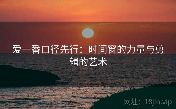 爱一番口径先行：时间窗的力量与剪辑的艺术