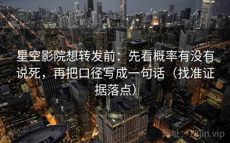 星空影院想转发前：先看概率有没有说死，再把口径写成一句话（找准证据落点）