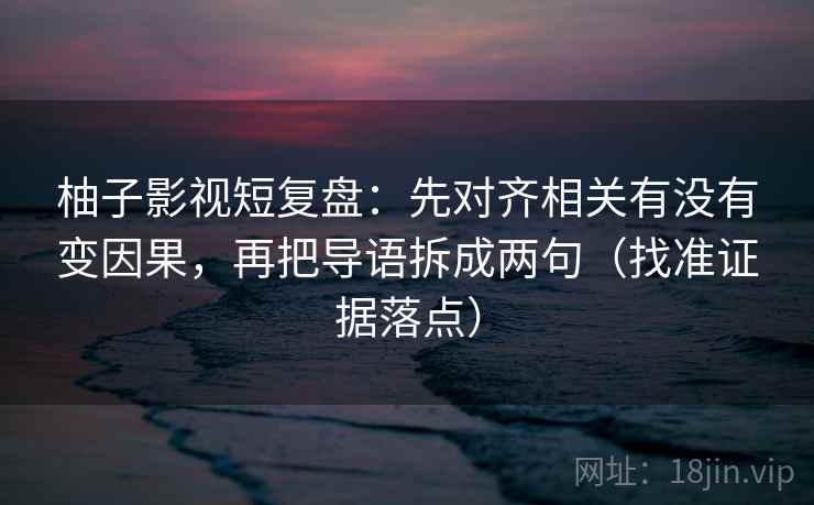 柚子影视短复盘：先对齐相关有没有变因果，再把导语拆成两句（找准证据落点）