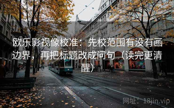 欧乐影视像校准：先校范围有没有画边界，再把标题改成问句（读完更清醒）