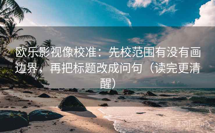 欧乐影视像校准：先校范围有没有画边界，再把标题改成问句（读完更清醒）