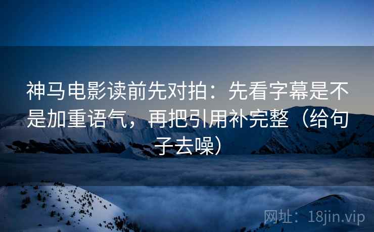 神马电影读前先对拍：先看字幕是不是加重语气，再把引用补完整（给句子去噪）