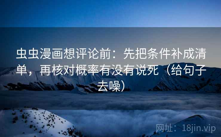 虫虫漫画想评论前：先把条件补成清单，再核对概率有没有说死（给句子去噪）