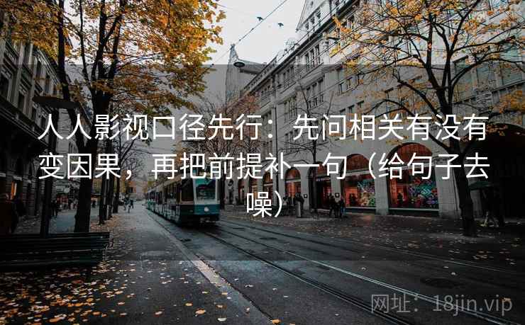 人人影视口径先行：先问相关有没有变因果，再把前提补一句（给句子去噪）