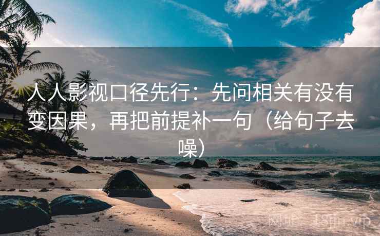 人人影视口径先行：先问相关有没有变因果，再把前提补一句（给句子去噪）