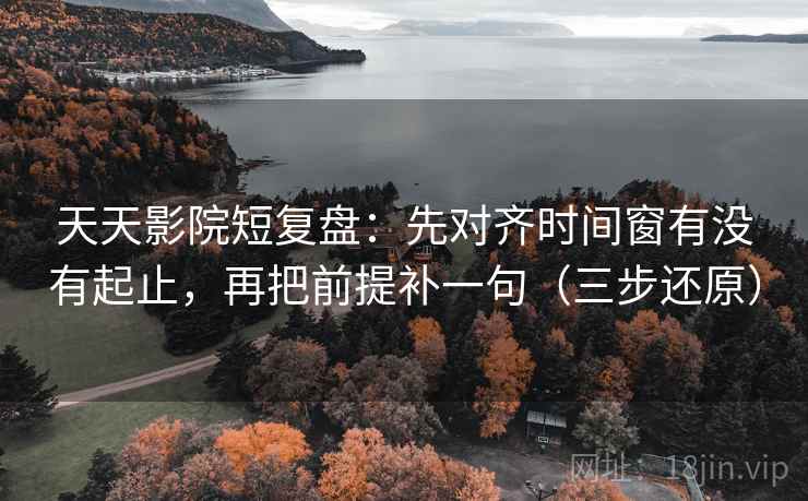 天天影院短复盘：先对齐时间窗有没有起止，再把前提补一句（三步还原）