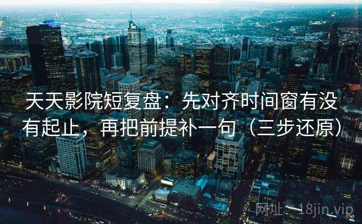 天天影院短复盘：先对齐时间窗有没有起止，再把前提补一句（三步还原）