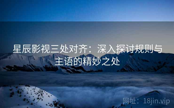 星辰影视三处对齐：深入探讨规则与主语的精妙之处