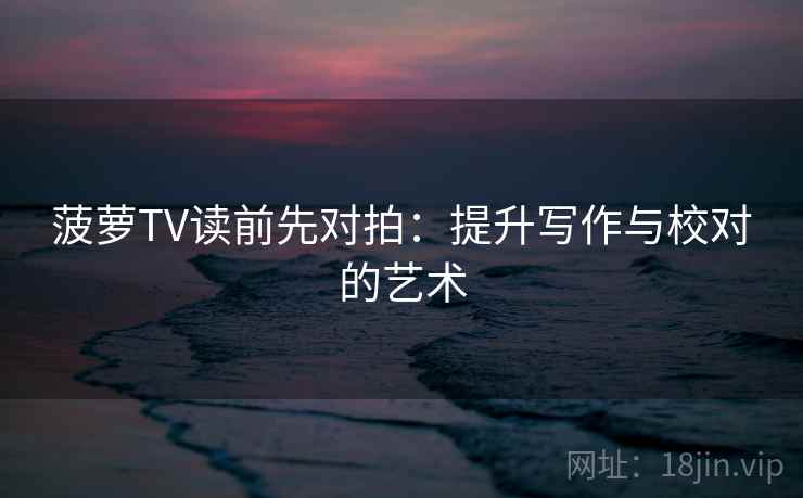 菠萝TV读前先对拍：提升写作与校对的艺术