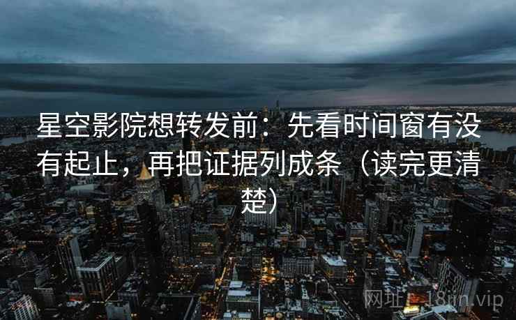 星空影院想转发前：先看时间窗有没有起止，再把证据列成条（读完更清楚）
