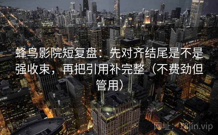 蜂鸟影院短复盘：先对齐结尾是不是强收束，再把引用补完整（不费劲但管用）