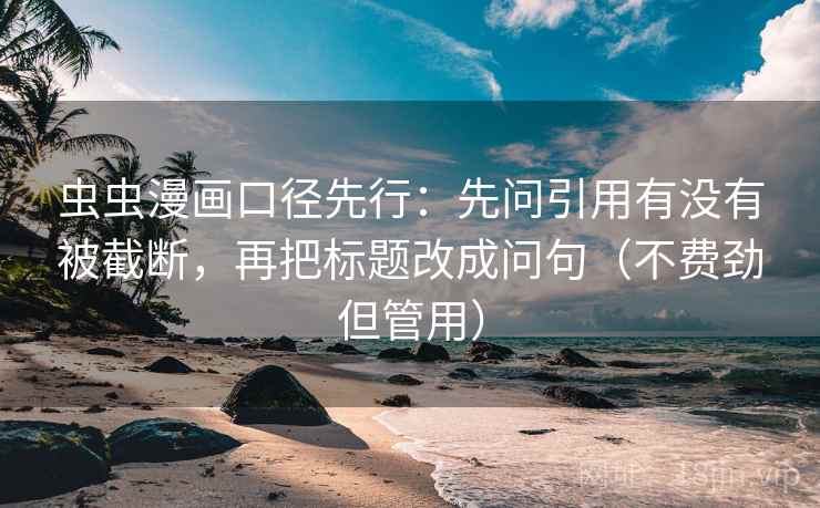 虫虫漫画口径先行：先问引用有没有被截断，再把标题改成问句（不费劲但管用）