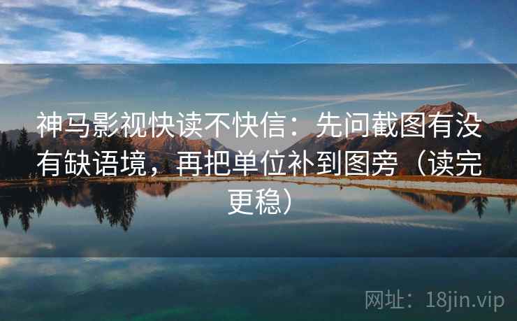 神马影视快读不快信：先问截图有没有缺语境，再把单位补到图旁（读完更稳）