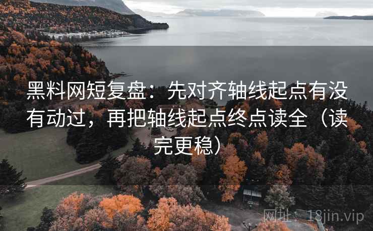 黑料网短复盘：先对齐轴线起点有没有动过，再把轴线起点终点读全（读完更稳）
