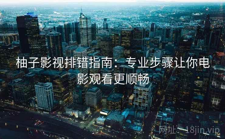 柚子影视排错指南：专业步骤让你电影观看更顺畅