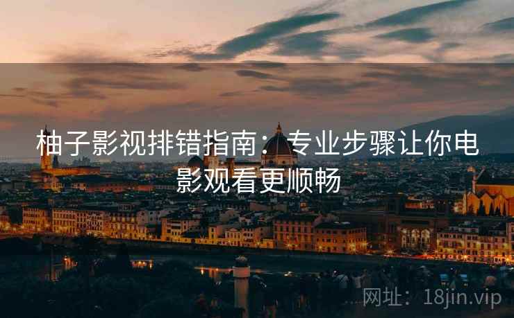 柚子影视排错指南：专业步骤让你电影观看更顺畅  第2张