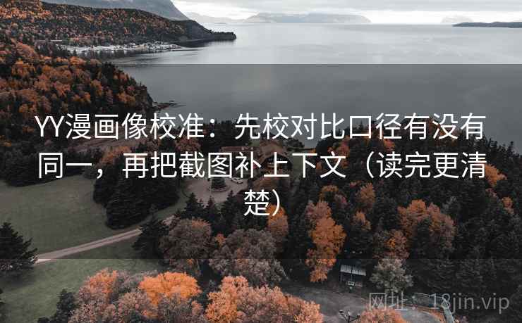 YY漫画像校准：先校对比口径有没有同一，再把截图补上下文（读完更清楚）