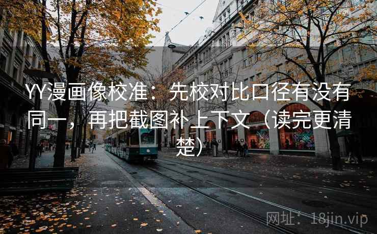 YY漫画像校准：先校对比口径有没有同一，再把截图补上下文（读完更清楚）