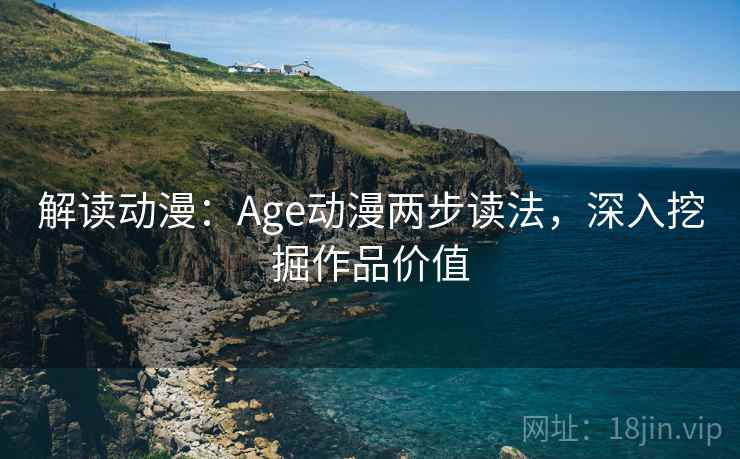 解读动漫：Age动漫两步读法，深入挖掘作品价值