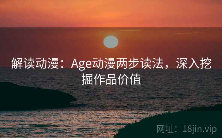 解读动漫：Age动漫两步读法，深入挖掘作品价值