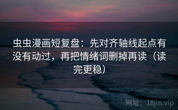 虫虫漫画短复盘：先对齐轴线起点有没有动过，再把情绪词删掉再读（读完更稳）