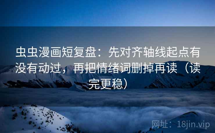 虫虫漫画短复盘：先对齐轴线起点有没有动过，再把情绪词删掉再读（读完更稳）