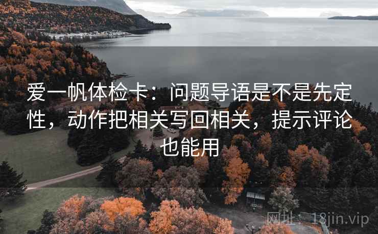 爱一帆体检卡：问题导语是不是先定性，动作把相关写回相关，提示评论也能用