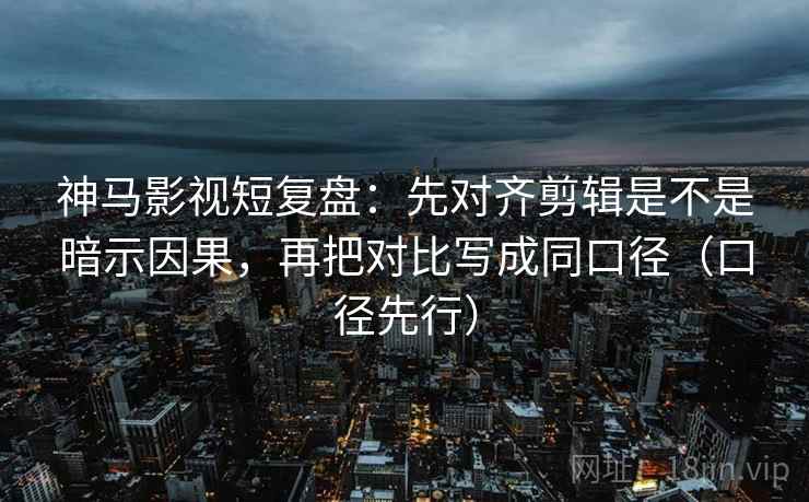 神马影视短复盘：先对齐剪辑是不是暗示因果，再把对比写成同口径（口径先行）