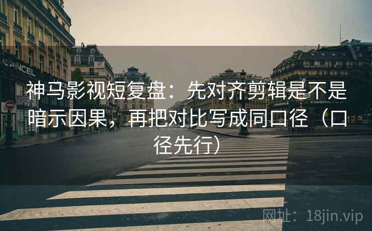 神马影视短复盘：先对齐剪辑是不是暗示因果，再把对比写成同口径（口径先行）