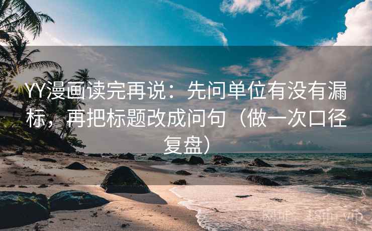 YY漫画读完再说：先问单位有没有漏标，再把标题改成问句（做一次口径复盘）
