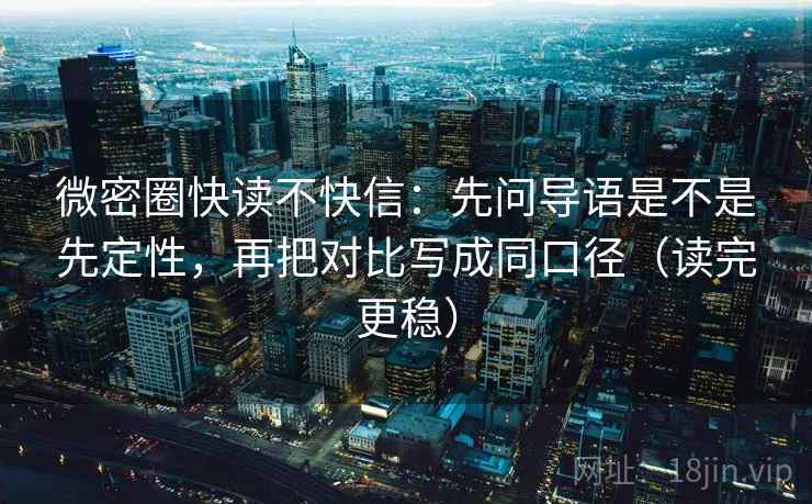 微密圈快读不快信：先问导语是不是先定性，再把对比写成同口径（读完更稳）