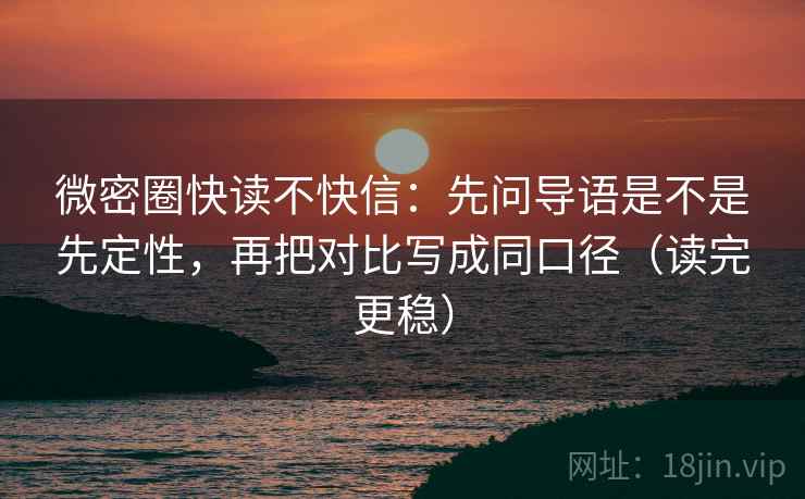 微密圈快读不快信：先问导语是不是先定性，再把对比写成同口径（读完更稳）